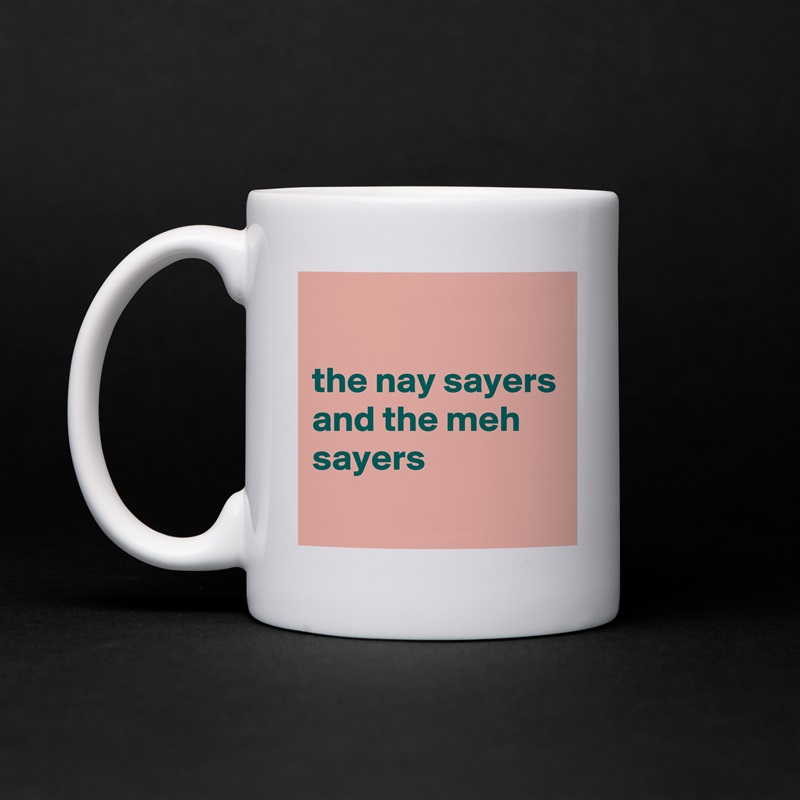 

the nay sayers and the meh sayers
 White Mug Coffee Tea Custom 