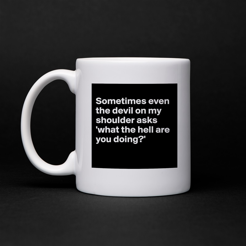 
Sometimes even the devil on my shoulder asks 'what the hell are you doing?'

 White Mug Coffee Tea Custom 