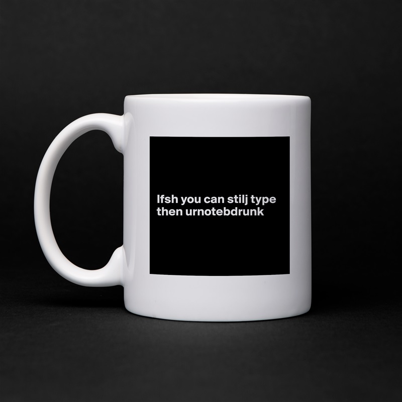 



Ifsh you can stilj type then urnotebdrunk



 White Mug Coffee Tea Custom 