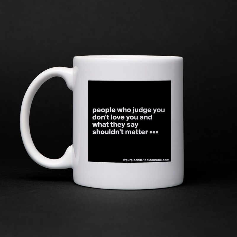 


people who judge you don't love you and what they say shouldn't matter •••


 White Mug Coffee Tea Custom 