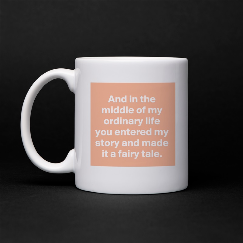 And in the middle of my ordinary life you entered my story and made it a fairy tale. White Mug Coffee Tea Custom 