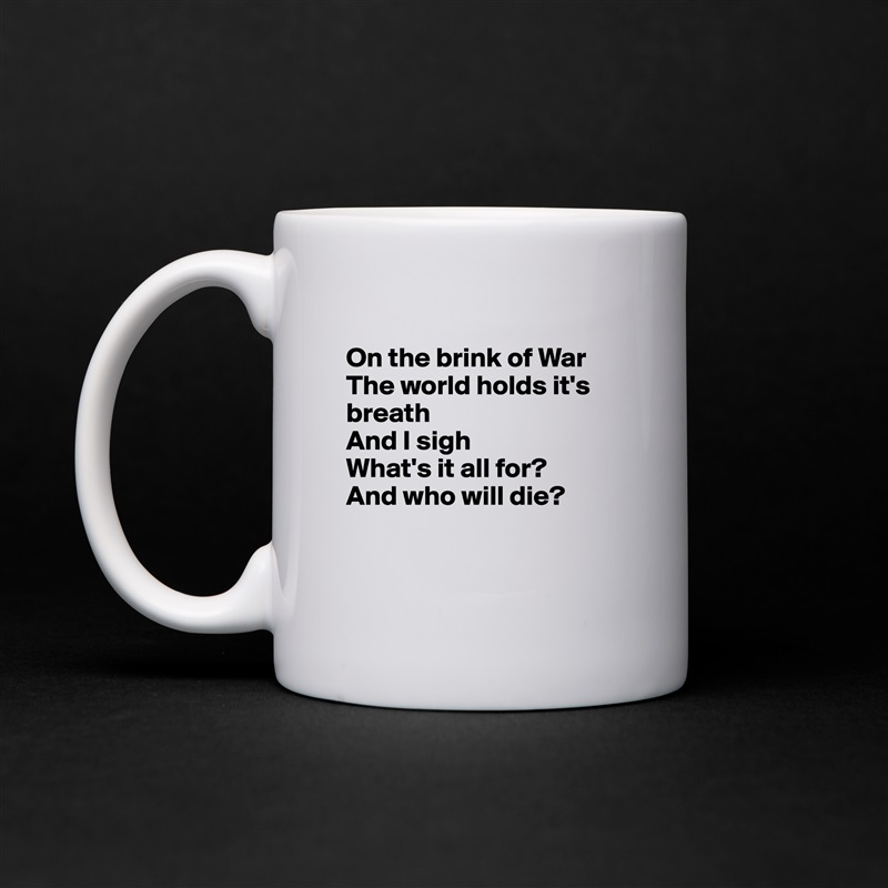 
On the brink of War
The world holds it's breath
And I sigh
What's it all for?
And who will die?


 White Mug Coffee Tea Custom 