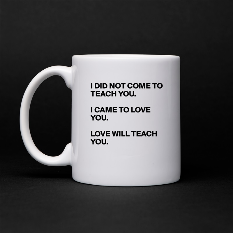 I DID NOT COME TO TEACH YOU.

I CAME TO LOVE YOU.

LOVE WILL TEACH YOU.
 White Mug Coffee Tea Custom 