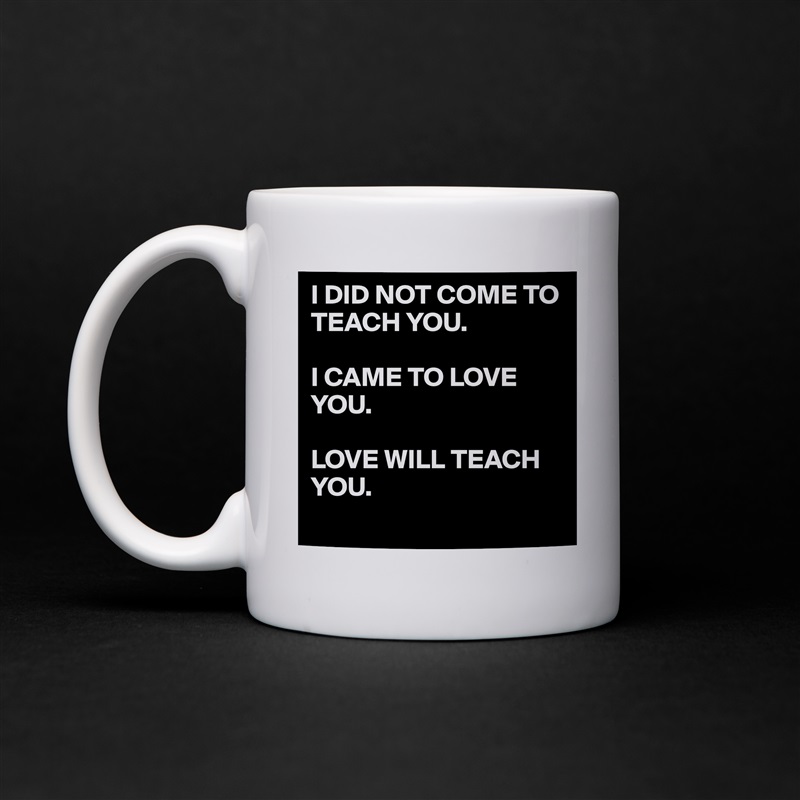 I DID NOT COME TO TEACH YOU.

I CAME TO LOVE YOU.

LOVE WILL TEACH YOU.
 White Mug Coffee Tea Custom 