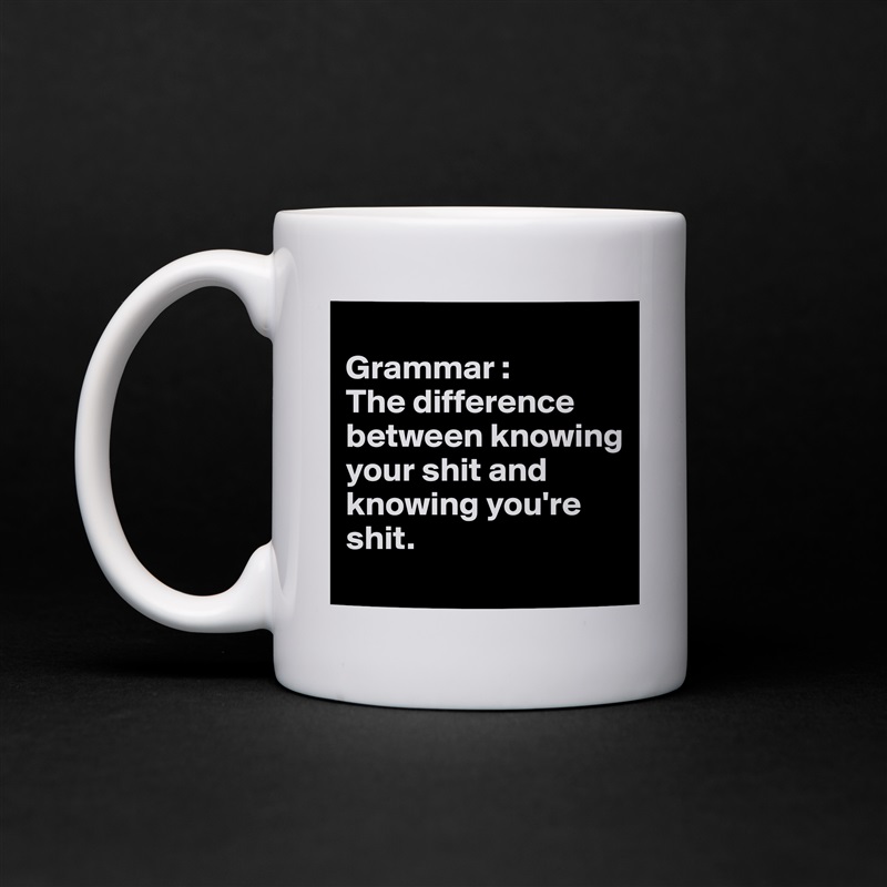 
Grammar :
The difference between knowing your shit and knowing you're shit.
 White Mug Coffee Tea Custom 