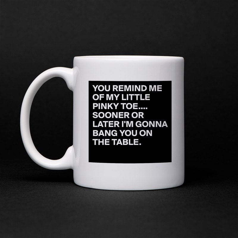 YOU REMIND ME OF MY LITTLE PINKY TOE....
SOONER OR LATER I'M GONNA BANG YOU ON THE TABLE.
 White Mug Coffee Tea Custom 
