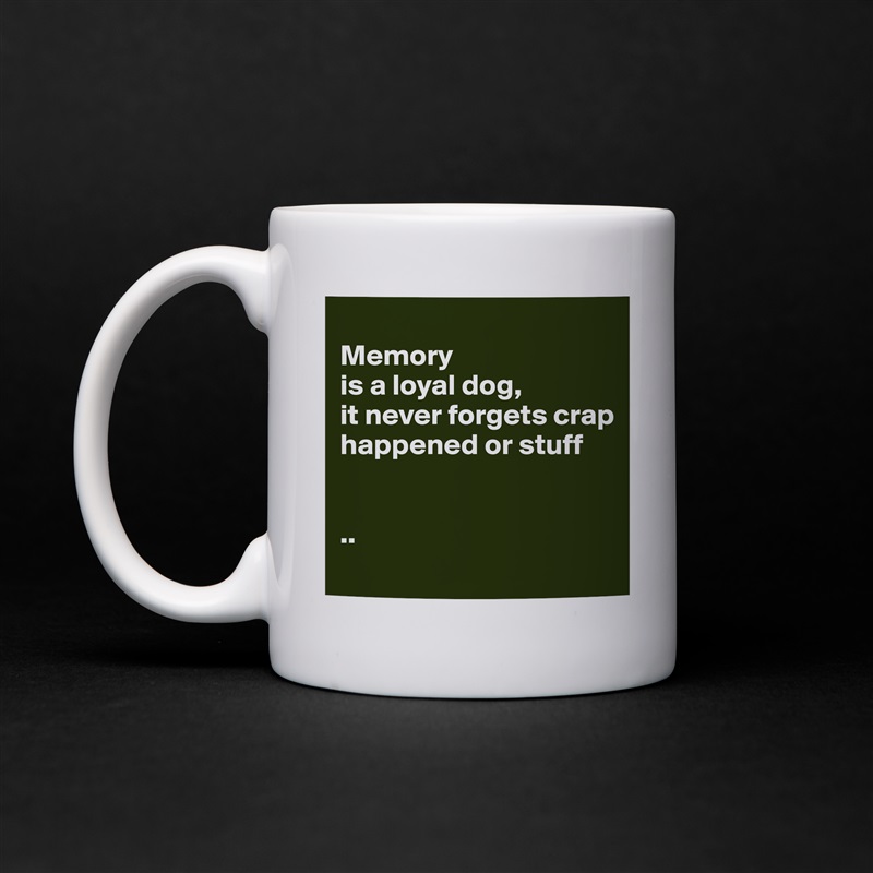 
Memory 
is a loyal dog, 
it never forgets crap happened or stuff


..
 White Mug Coffee Tea Custom 
