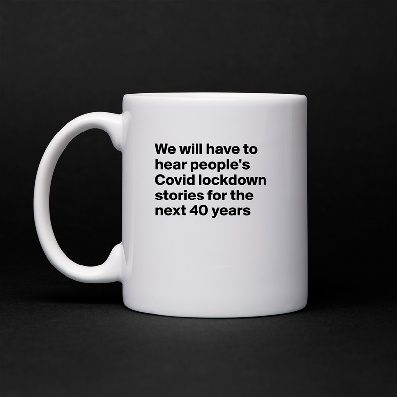 We will have to hear people's Covid lockdown stories for the next 40 years


 White Mug Coffee Tea Custom 