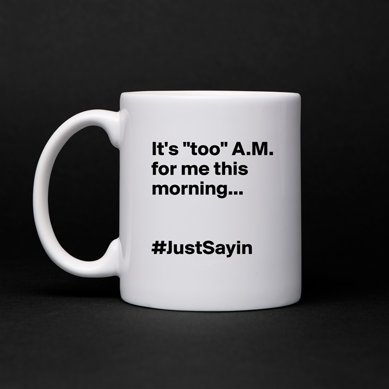 It's "too" A.M. for me this morning...


#JustSayin White Mug Coffee Tea Custom 