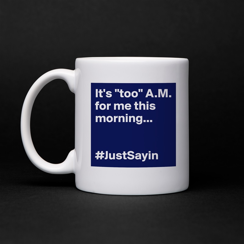 It's "too" A.M. for me this morning...


#JustSayin White Mug Coffee Tea Custom 