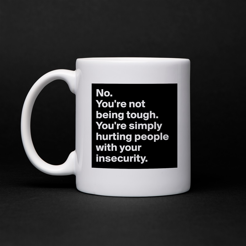 No.
You're not being tough. You're simply hurting people with your insecurity. White Mug Coffee Tea Custom 