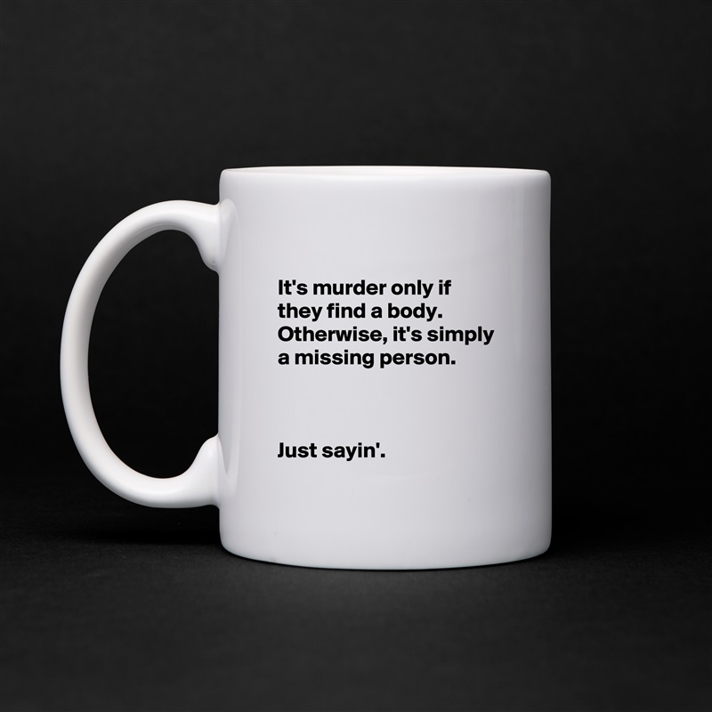 
It's murder only if they find a body.  Otherwise, it's simply a missing person.



Just sayin'. White Mug Coffee Tea Custom 