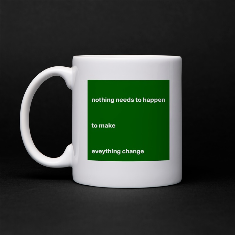 

nothing needs to happen



to make



eveything change  White Mug Coffee Tea Custom 