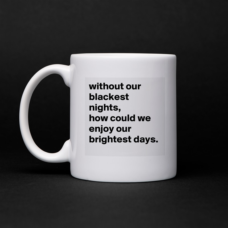 without our blackest nights, 
how could we enjoy our brightest days.  White Mug Coffee Tea Custom 
