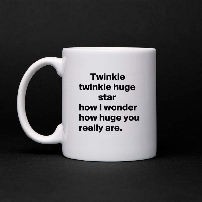       Twinkle twinkle huge             star
how I wonder how huge you really are. White Mug Coffee Tea Custom 