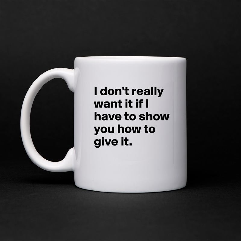I don't really want it if I have to show you how to give it. White Mug Coffee Tea Custom 