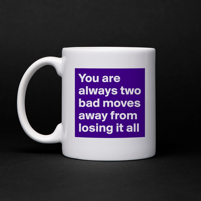 You are always two bad moves away from losing it all  White Mug Coffee Tea Custom 