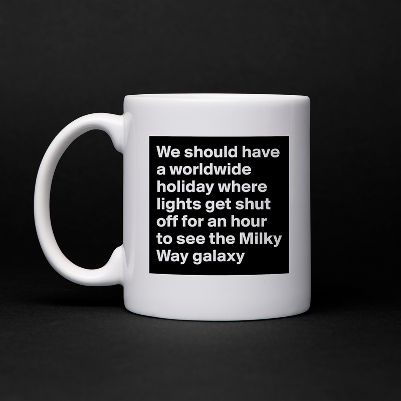 We should have a worldwide holiday where lights get shut off for an hour to see the Milky Way galaxy White Mug Coffee Tea Custom 