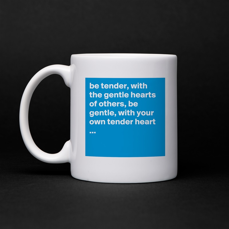 be tender, with the gentle hearts of others, be gentle, with your own tender heart ...

 White Mug Coffee Tea Custom 