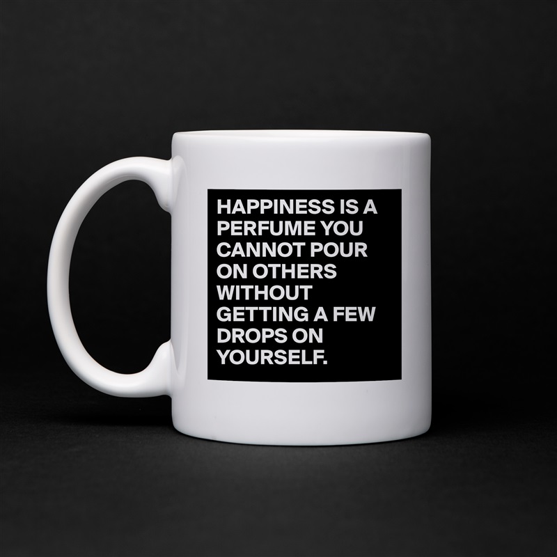 HAPPINESS IS A PERFUME YOU CANNOT POUR ON OTHERS WITHOUT GETTING A FEW DROPS ON YOURSELF. White Mug Coffee Tea Custom 