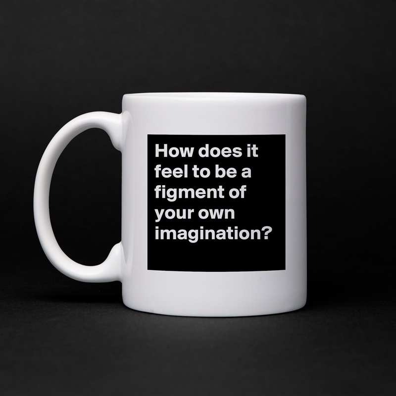How does it feel to be a figment of your own imagination?  White Mug Coffee Tea Custom 