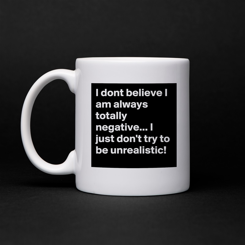 I dont believe I am always totally negative... I just don't try to be unrealistic!  White Mug Coffee Tea Custom 