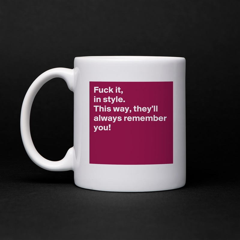 Fuck it, 
in style. 
This way, they'll always remember you! 


 White Mug Coffee Tea Custom 