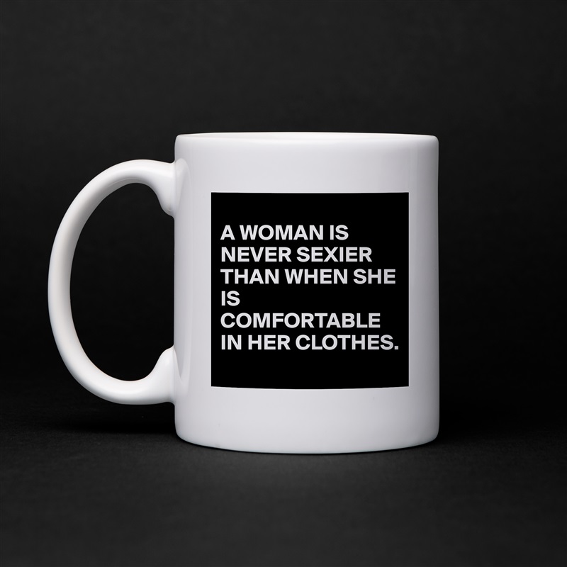 
A WOMAN IS NEVER SEXIER THAN WHEN SHE IS COMFORTABLE IN HER CLOTHES. White Mug Coffee Tea Custom 