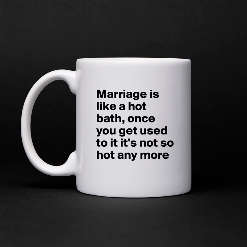 Marriage is like a hot bath, once you get used to it it's not so hot any more White Mug Coffee Tea Custom 