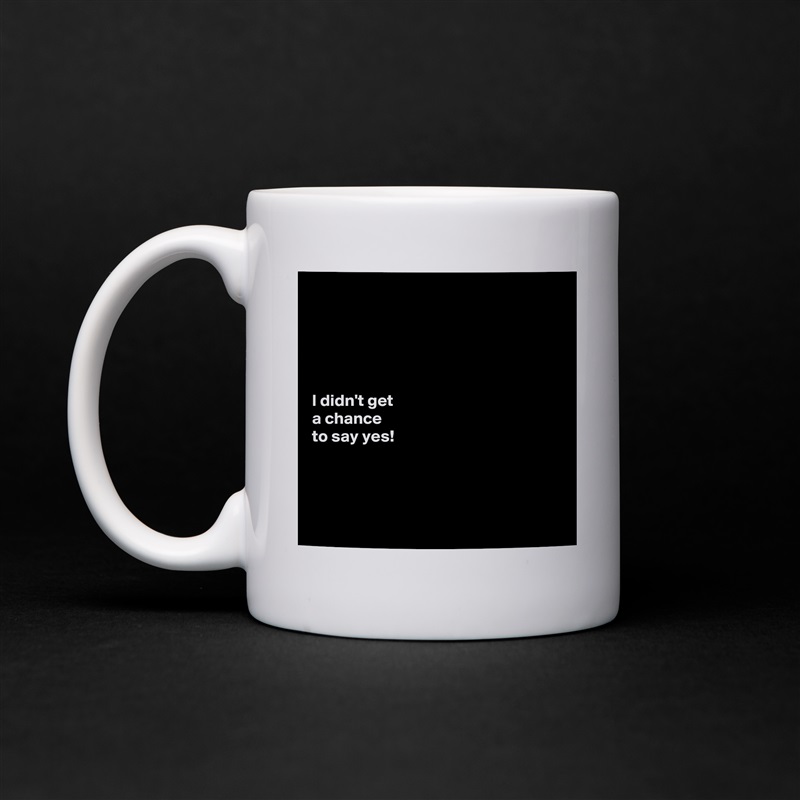 





I didn't get 
a chance 
to say yes! 




 White Mug Coffee Tea Custom 