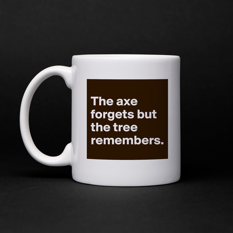 
The axe forgets but the tree remembers. White Mug Coffee Tea Custom 
