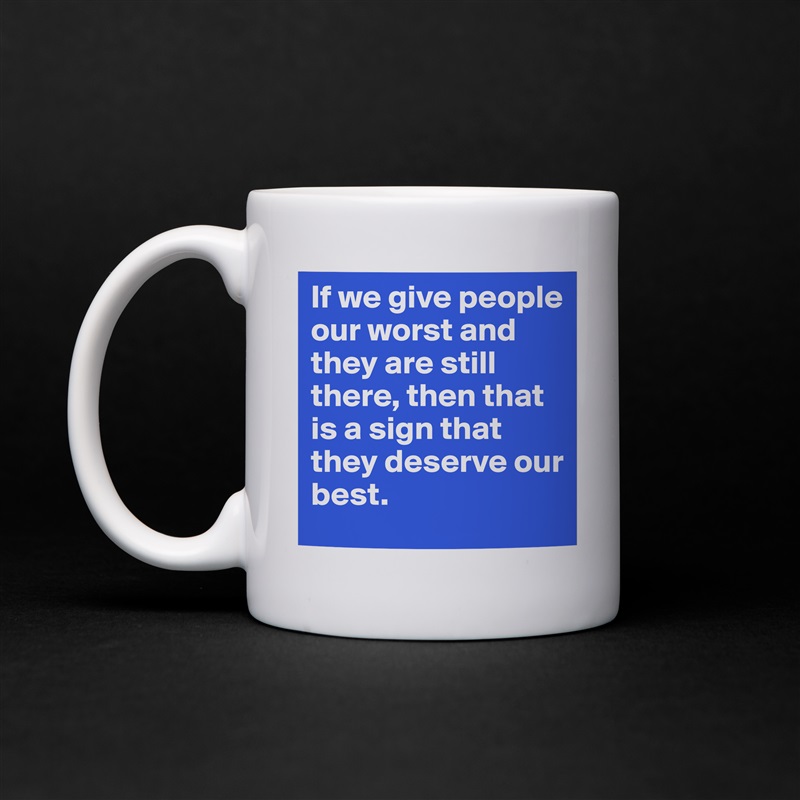 If we give people our worst and they are still there, then that is a sign that they deserve our best.  White Mug Coffee Tea Custom 