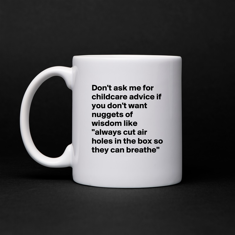 Don't ask me for childcare advice if you don't want nuggets of wisdom like "always cut air holes in the box so they can breathe" White Mug Coffee Tea Custom 