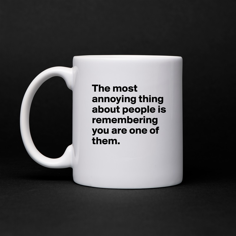 The most annoying thing about people is remembering you are one of them.  White Mug Coffee Tea Custom 