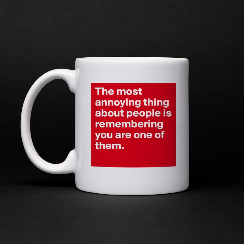 The most annoying thing about people is remembering you are one of them.  White Mug Coffee Tea Custom 