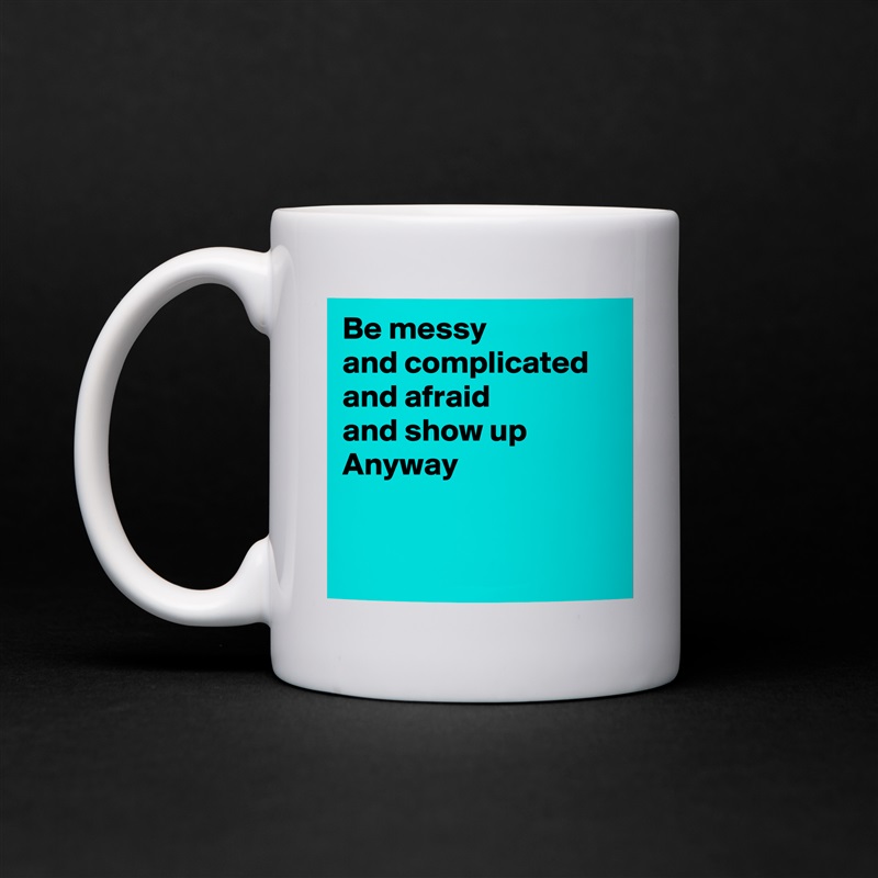 Be messy 
and complicated
and afraid
and show up
Anyway


 White Mug Coffee Tea Custom 