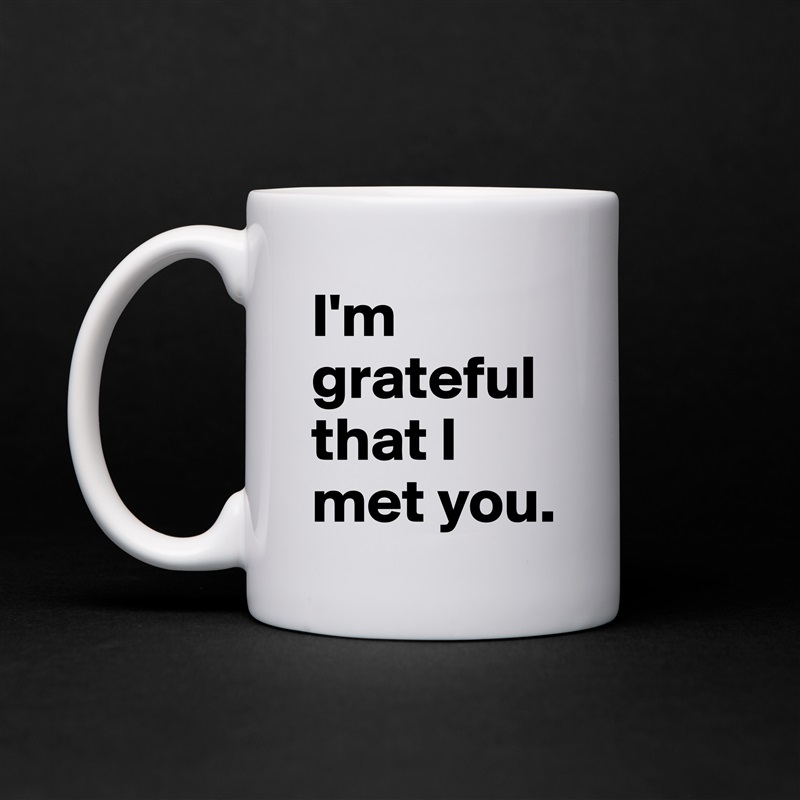 I'm grateful that I met you. White Mug Coffee Tea Custom 