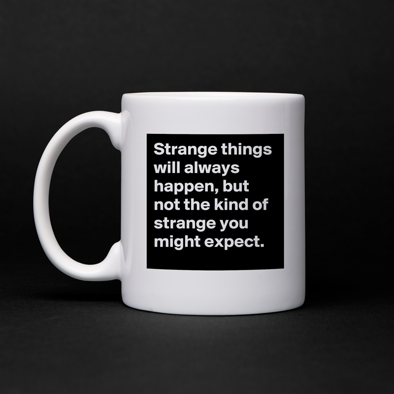 Strange things will always happen, but not the kind of strange you might expect. White Mug Coffee Tea Custom 