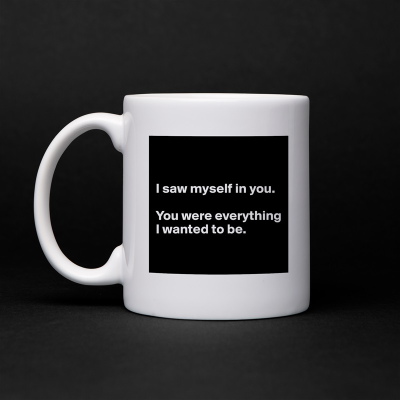 


I saw myself in you.

You were everything I wanted to be.

 White Mug Coffee Tea Custom 