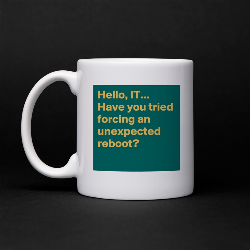 Hello, IT... Have you tried forcing an unexpected reboot?
 White Mug Coffee Tea Custom 