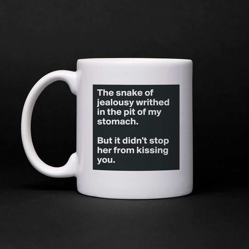 The snake of jealousy writhed in the pit of my stomach. 

But it didn't stop her from kissing you.  White Mug Coffee Tea Custom 