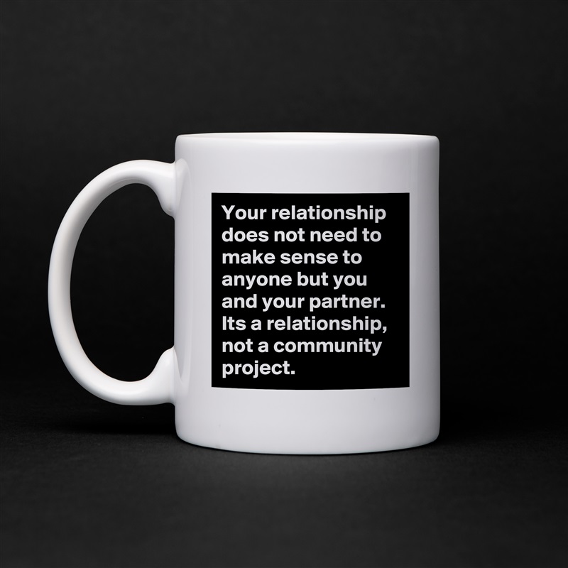Your relationship does not need to make sense to anyone but you and your partner. Its a relationship, not a community project.  White Mug Coffee Tea Custom 