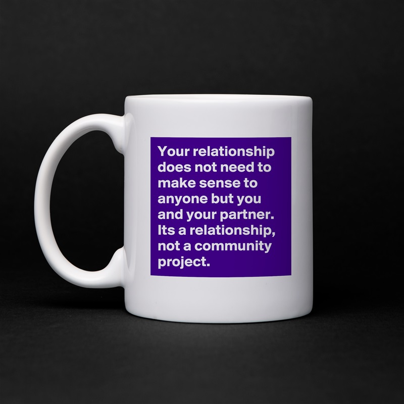 Your relationship does not need to make sense to anyone but you and your partner. Its a relationship, not a community project.  White Mug Coffee Tea Custom 