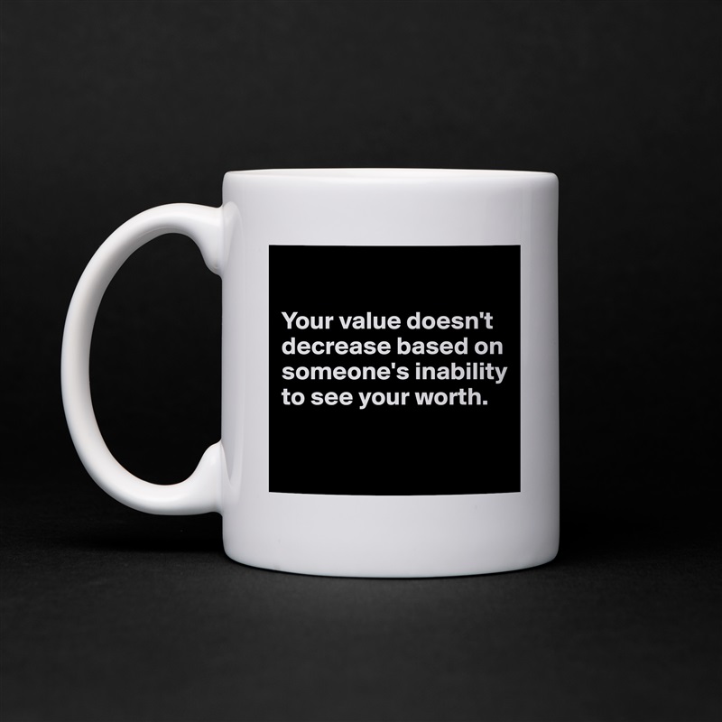 

Your value doesn't decrease based on someone's inability to see your worth.

 White Mug Coffee Tea Custom 