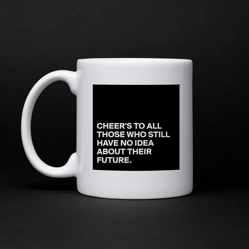 



CHEER'S TO ALL THOSE WHO STILL HAVE NO IDEA ABOUT THEIR FUTURE. White Mug Coffee Tea Custom 