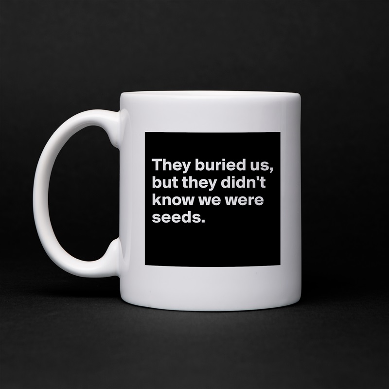 
They buried us, 
but they didn't know we were seeds.
 White Mug Coffee Tea Custom 