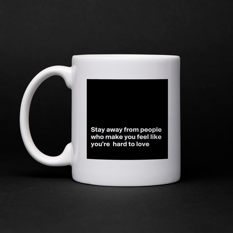 





Stay away from people who make you feel like you're  hard to love White Mug Coffee Tea Custom 