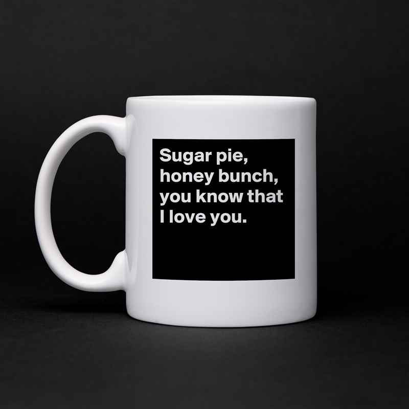 Sugar pie, honey bunch, you know that I love you.  
 
 White Mug Coffee Tea Custom 
