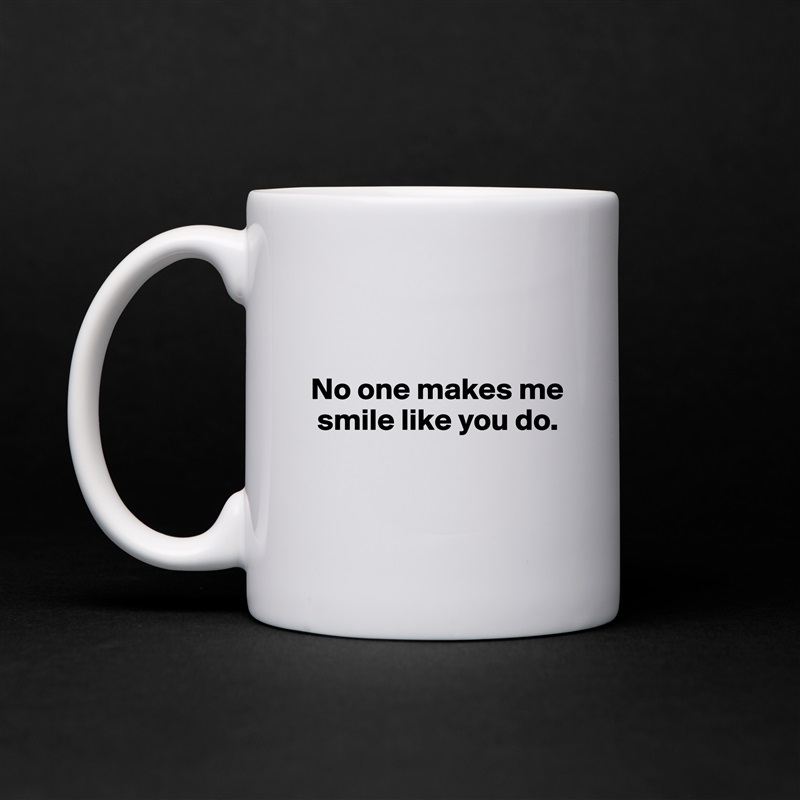 


No one makes me  
 smile like you do.


 White Mug Coffee Tea Custom 