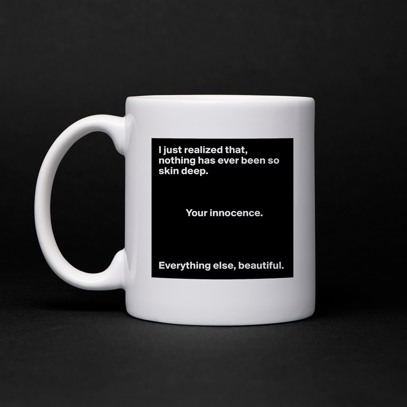 I just realized that, nothing has ever been so skin deep. 

            

             Your innocence. 




Everything else, beautiful.  White Mug Coffee Tea Custom 